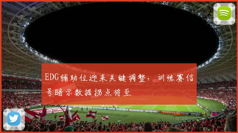 EDG辅助位迎来关键调整，训练赛信号暗示数据拐点将至