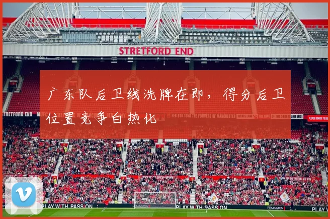 广东队后卫线洗牌在即，得分后卫位置竞争白热化