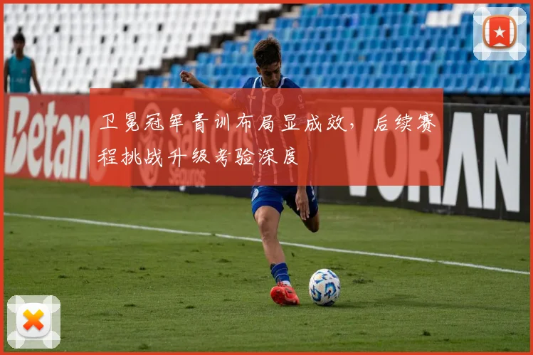 卫冕冠军青训布局显成效，后续赛程挑战升级考验深度