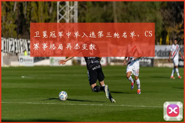 卫冕冠军中单入选第三轮名单，CS赛事格局再添变数