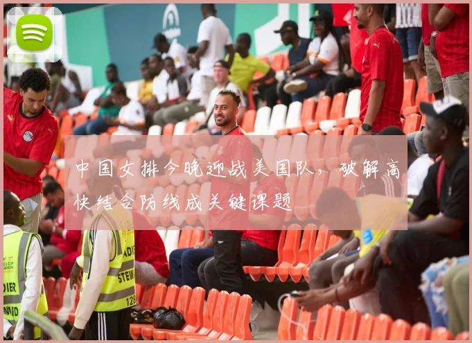 中国女排今晚迎战美国队，破解高快结合防线成关键课题
