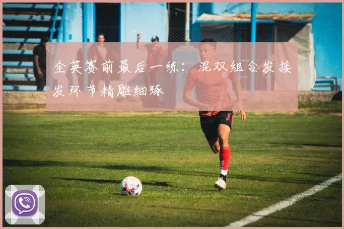 全英赛前最后一练：混双组合发接发环节精雕细琢