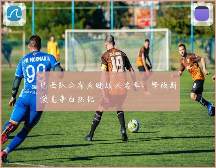 巴西队公布关键战大名单，锋线新援竞争白热化