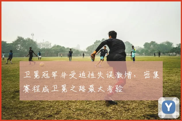 卫冕冠军非受迫性失误激增，密集赛程成卫冕之路最大考验