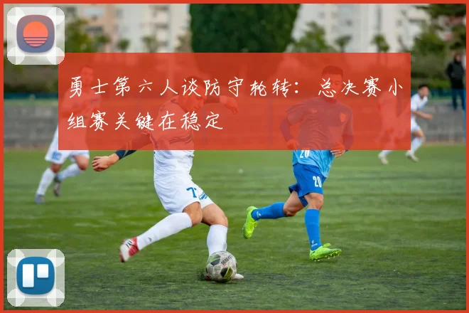 勇士第六人谈防守轮转：总决赛小组赛关键在稳定