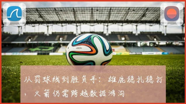 从罚球线到胜负手：雄鹿稳扎稳打，火箭仍需跨越数据鸿沟