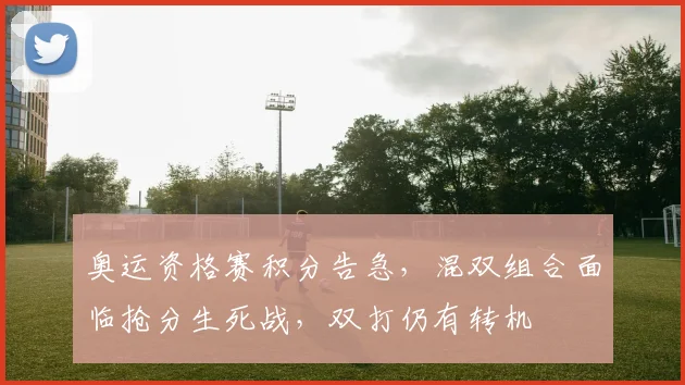 奥运资格赛积分告急，混双组合面临抢分生死战，双打仍有转机