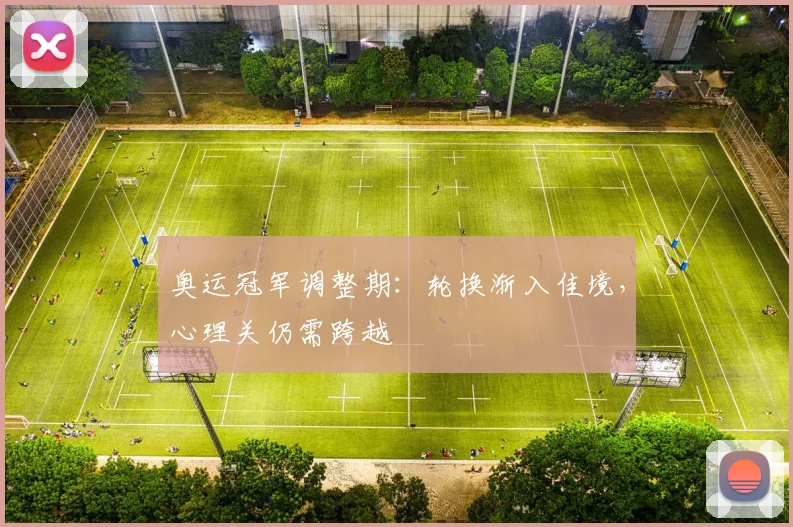 奥运冠军调整期：轮换渐入佳境，心理关仍需跨越