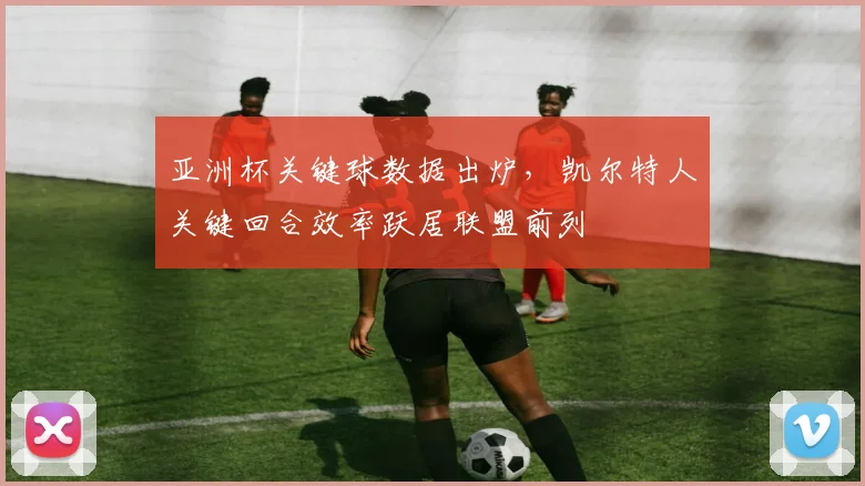 亚洲杯关键球数据出炉，凯尔特人关键回合效率跃居联盟前列