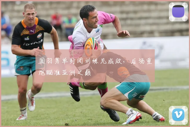 国羽男单封闭训练见成效，后场重炮瞄准亚洲之巅