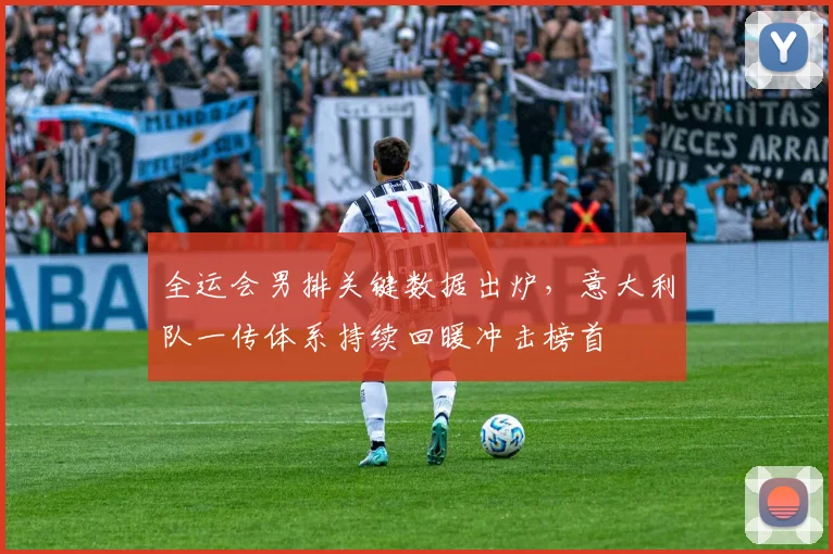 全运会男排关键数据出炉，意大利队一传体系持续回暖冲击榜首