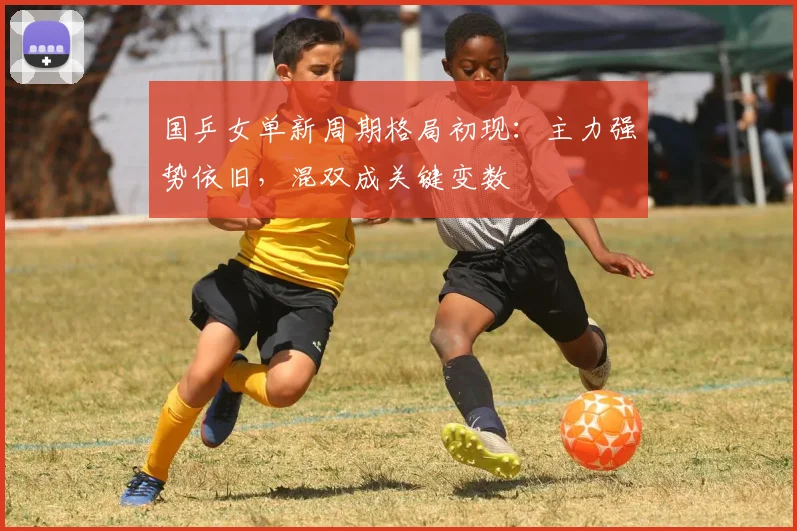国乒女单新周期格局初现：主力强势依旧，混双成关键变数