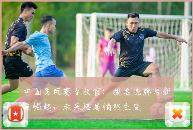 中国男网赛季收官：排名洗牌与新星崛起，未来格局悄然生变