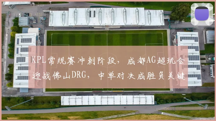 KPL常规赛冲刺阶段，成都AG超玩会迎战佛山DRG，中单对决成胜负关键