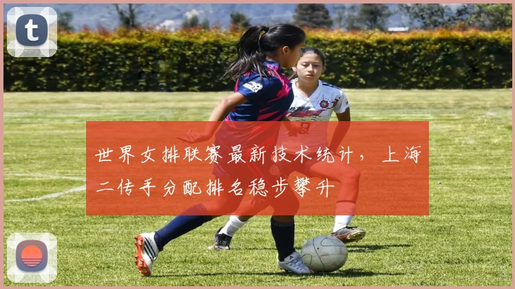 世界女排联赛最新技术统计，上海二传手分配排名稳步攀升