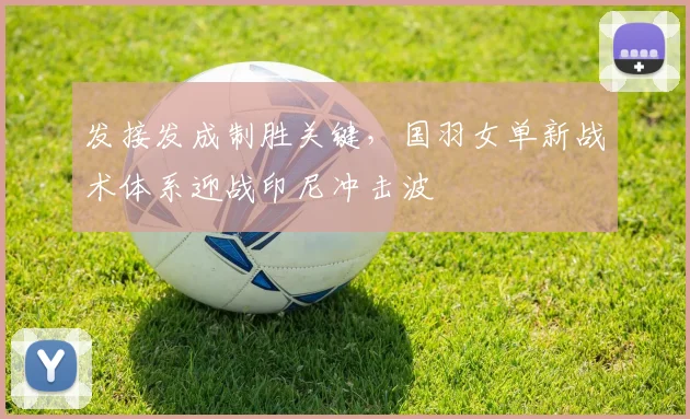 发接发成制胜关键，国羽女单新战术体系迎战印尼冲击波