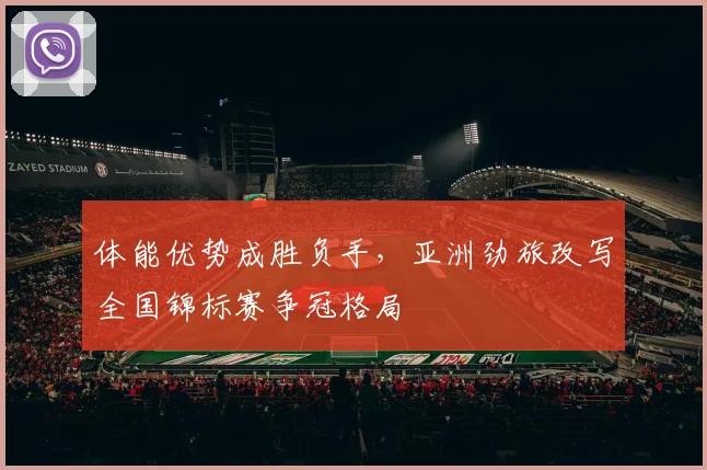 体能优势成胜负手，亚洲劲旅改写全国锦标赛争冠格局