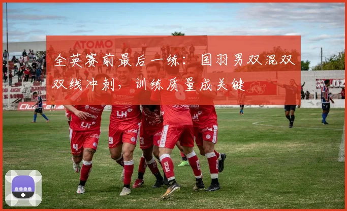 全英赛前最后一练：国羽男双混双双线冲刺，训练质量成关键
