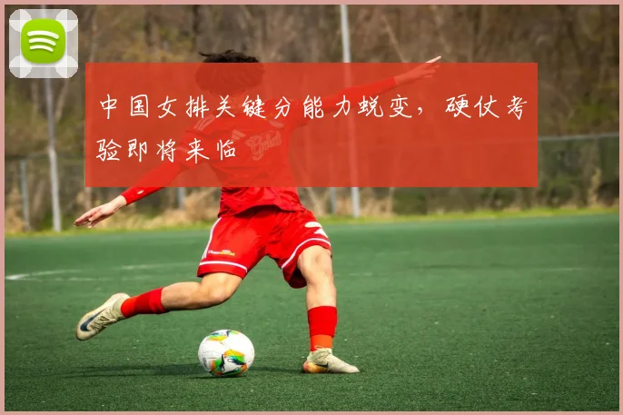 中国女排关键分能力蜕变，硬仗考验即将来临