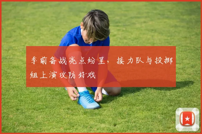 季前备战亮点纷呈，接力队与投掷组上演攻防好戏