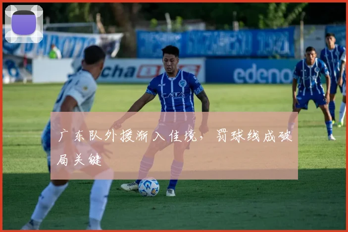 广东队外援渐入佳境，罚球线成破局关键