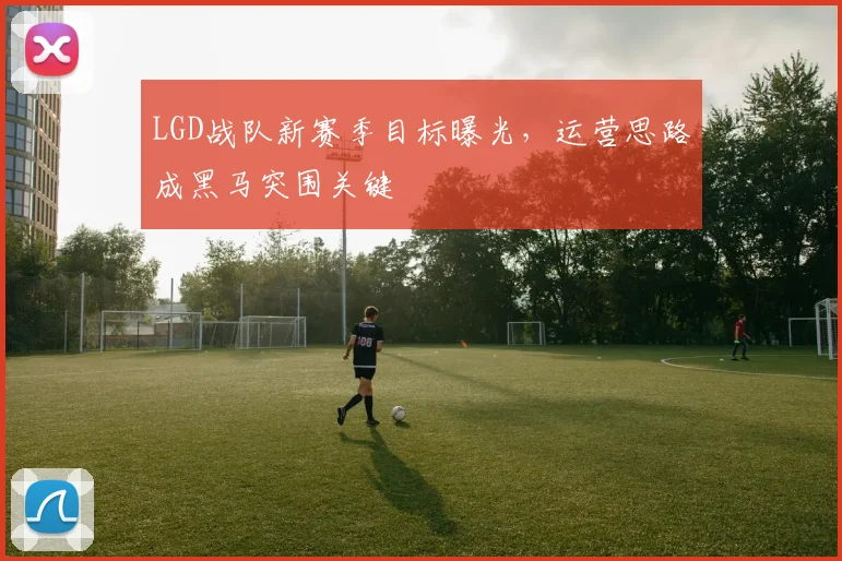 LGD战队新赛季目标曝光，运营思路成黑马突围关键