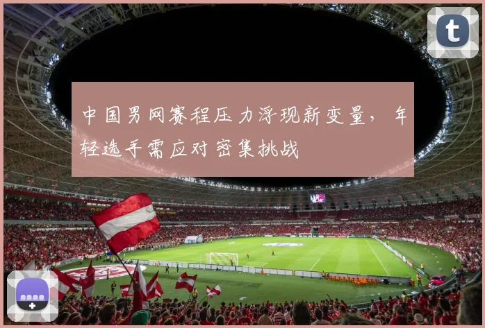 中国男网赛程压力浮现新变量，年轻选手需应对密集挑战
