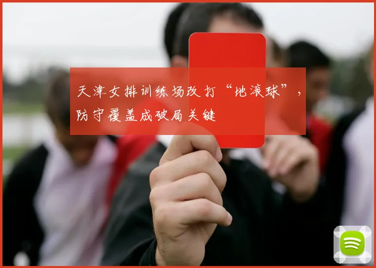 天津女排训练场改打“地滚球”，防守覆盖成破局关键