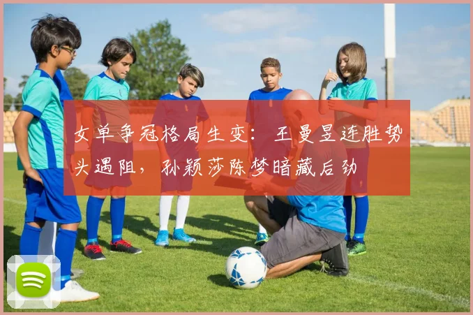女单争冠格局生变：王曼昱连胜势头遇阻，孙颖莎陈梦暗藏后劲