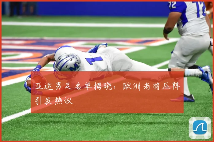 亚运男足名单揭晓，欧洲老将压阵引发热议