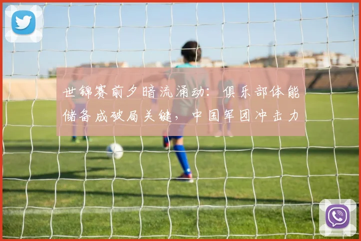 世锦赛前夕暗流涌动：俱乐部体能储备成破局关键，中国军团冲击力引格局之变
