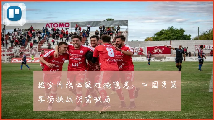掘金内线回暖难掩隐患，中国男篮客场挑战仍需破局