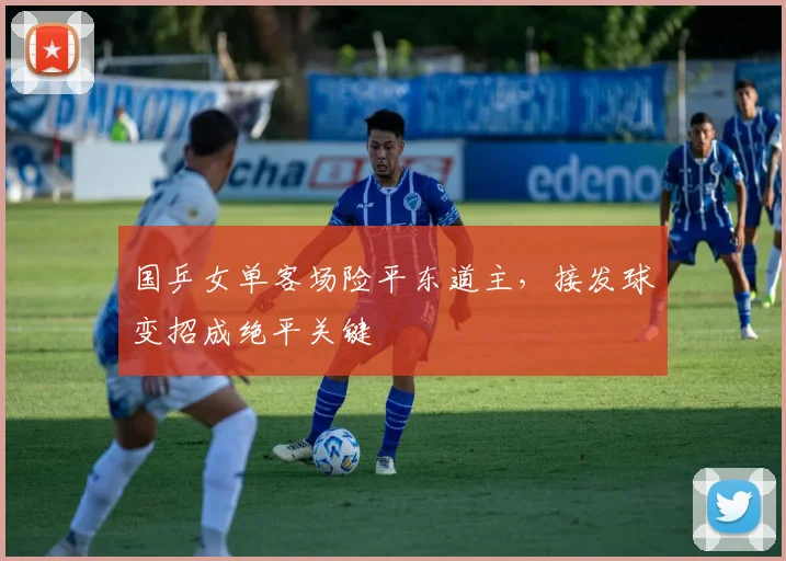 国乒女单客场险平东道主，接发球变招成绝平关键