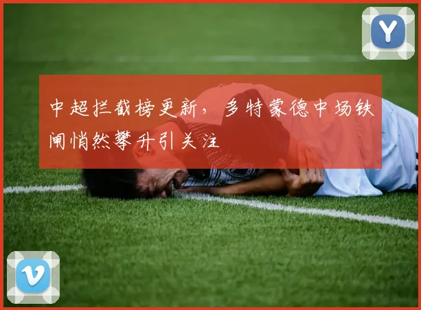 中超拦截榜更新，多特蒙德中场铁闸悄然攀升引关注