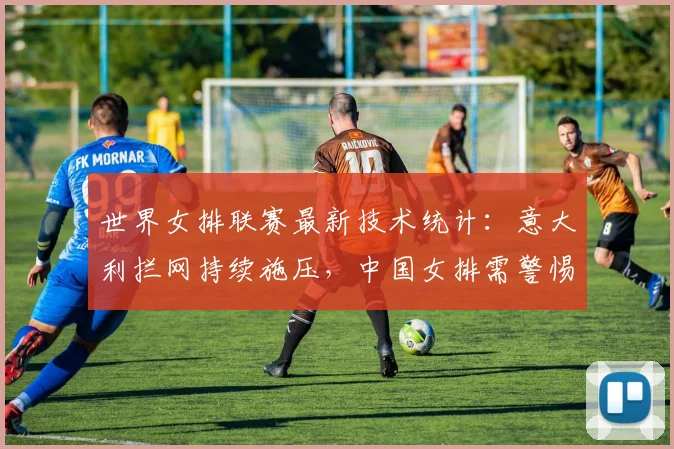 世界女排联赛最新技术统计：意大利拦网持续施压，中国女排需警惕