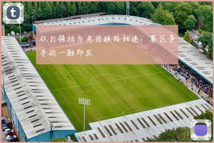 双打强档与老将狭路相逢，赛区争夺战一触即发
