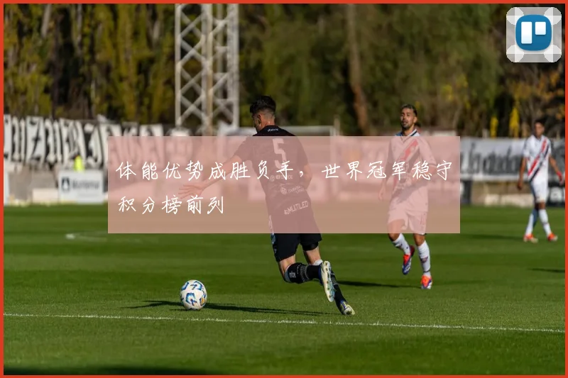 体能优势成胜负手，世界冠军稳守积分榜前列