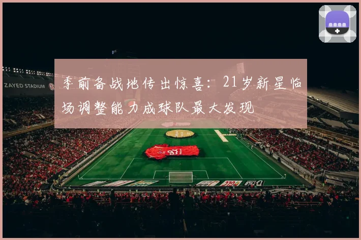 季前备战地传出惊喜：21岁新星临场调整能力成球队最大发现