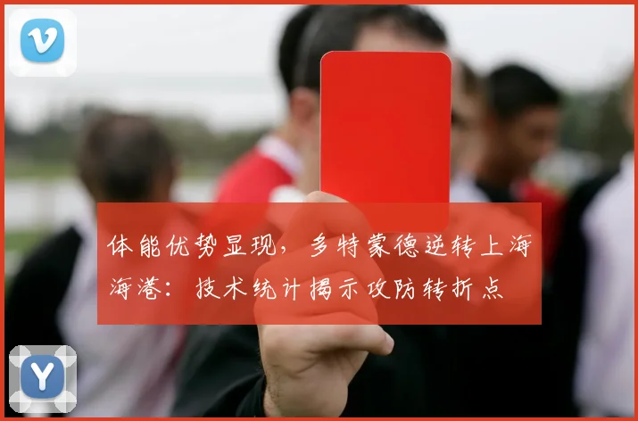 体能优势显现，多特蒙德逆转上海海港：技术统计揭示攻防转折点